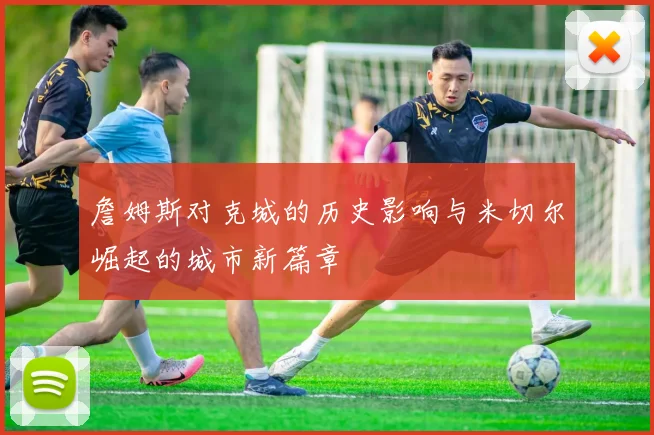 詹姆斯对克城的历史影响与米切尔崛起的城市新篇章
