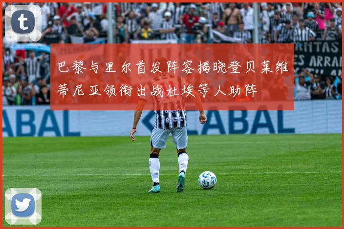 巴黎与里尔首发阵容揭晓登贝莱维蒂尼亚领衔出战杜埃等人助阵
