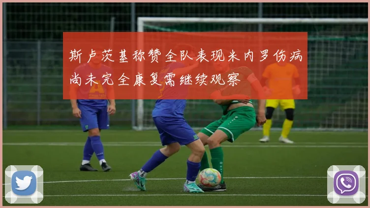 斯卢茨基称赞全队表现米内罗伤病尚未完全康复需继续观察