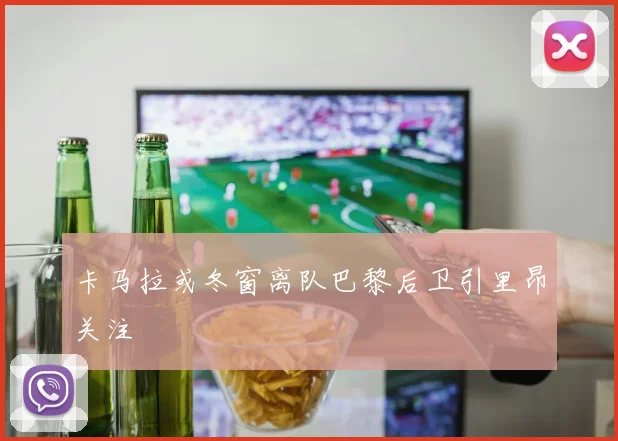 卡马拉或冬窗离队巴黎后卫引里昂关注