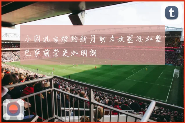 小因扎吉续约新月助力坎塞洛加盟巴萨前景更加明朗