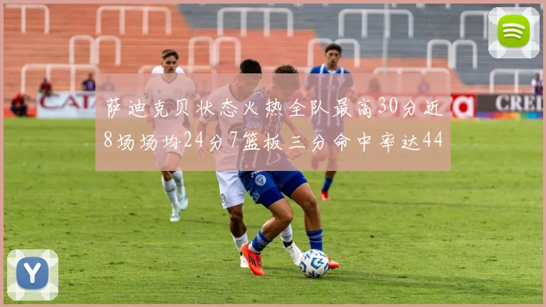 萨迪克贝状态火热全队最高30分近8场场均24分7篮板三分命中率达44