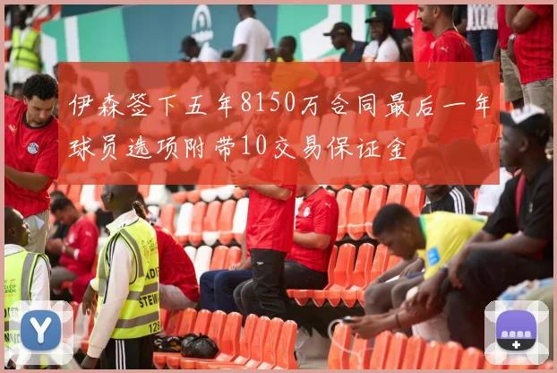 伊森签下五年8150万合同最后一年球员选项附带10交易保证金