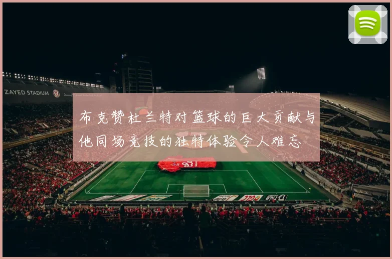 布克赞杜兰特对篮球的巨大贡献与他同场竞技的独特体验令人难忘