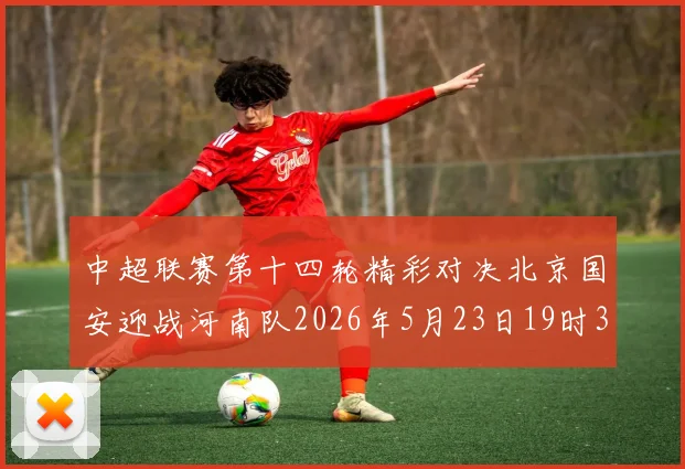 中超联赛第十四轮精彩对决北京国安迎战河南队2026年5月23日19时35分开赛