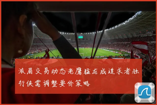 浓眉交易动态老鹰猛龙成追求者独行侠需调整要价策略