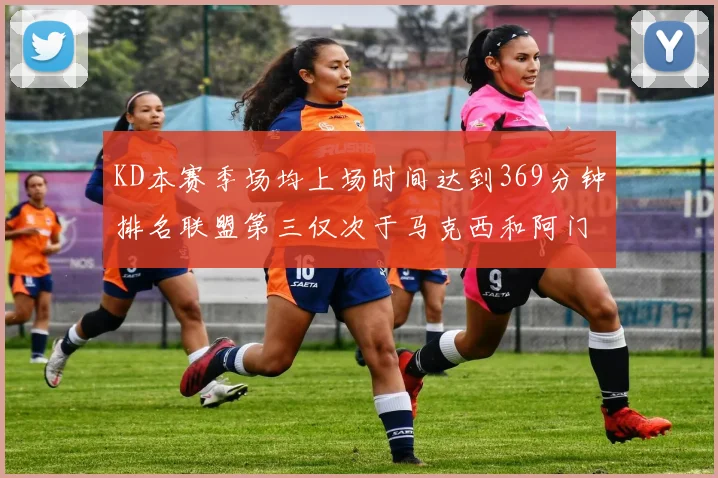 KD本赛季场均上场时间达到369分钟排名联盟第三仅次于马克西和阿门