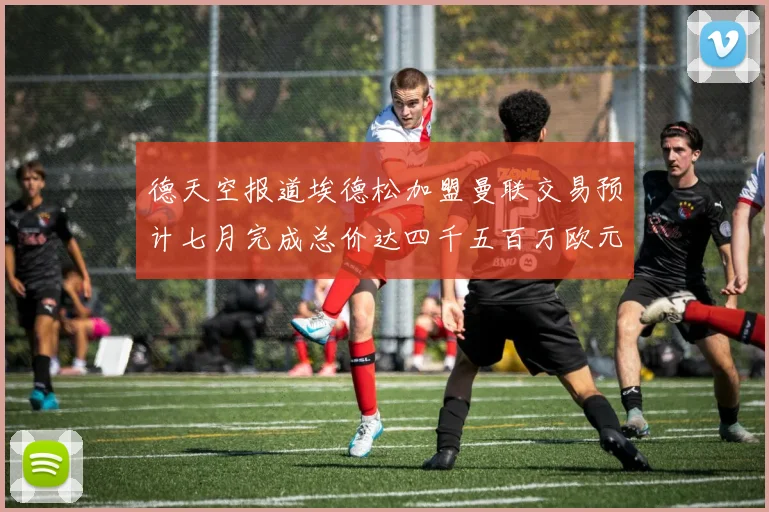 德天空报道埃德松加盟曼联交易预计七月完成总价达四千五百万欧元
