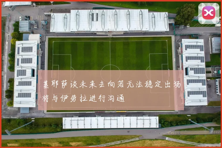 基耶萨谈未来去向若无法稳定出场将与伊劳拉进行沟通