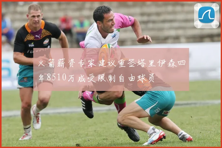 火箭薪资专家建议重签塔里伊森四年8510万成受限制自由球员
