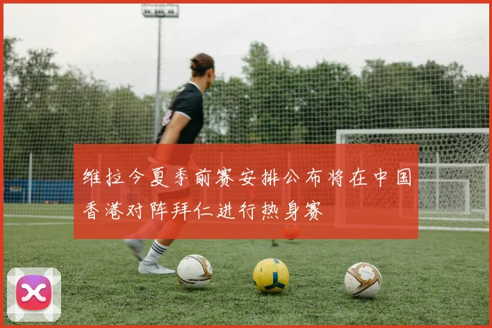 维拉今夏季前赛安排公布将在中国香港对阵拜仁进行热身赛