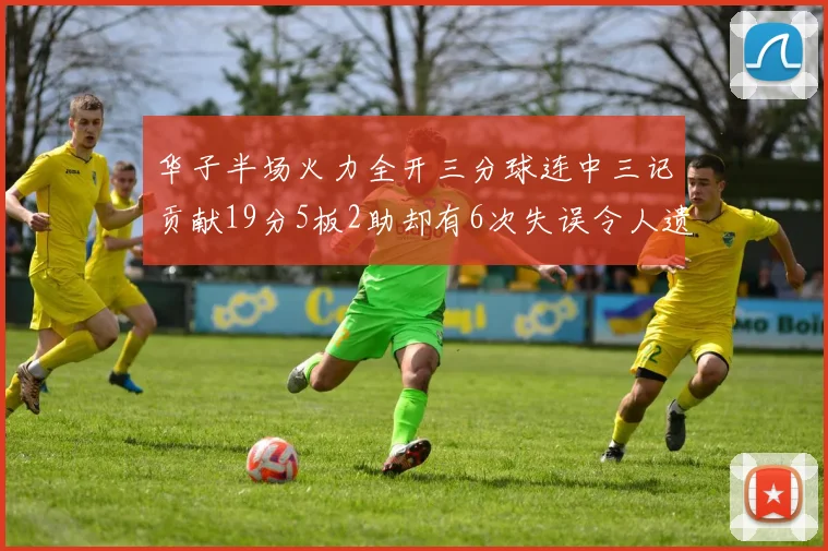 华子半场火力全开三分球连中三记贡献19分5板2助却有6次失误令人遗憾