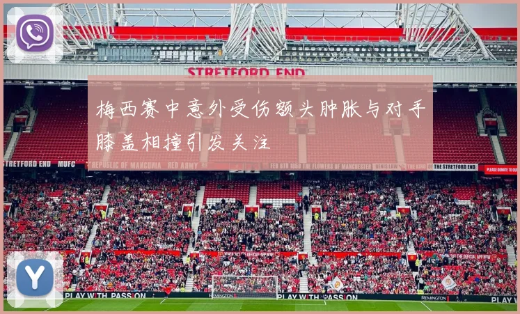 梅西赛中意外受伤额头肿胀与对手膝盖相撞引发关注