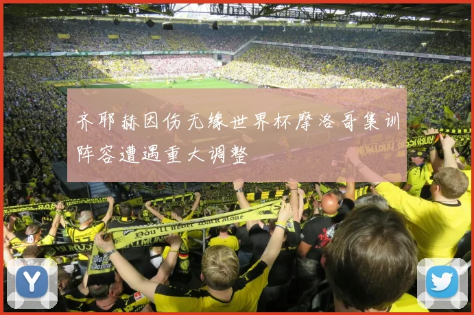 齐耶赫因伤无缘世界杯摩洛哥集训阵容遭遇重大调整