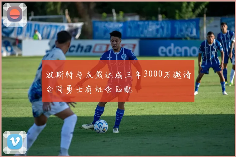 波斯特与灰熊达成三年3000万邀请合同勇士有机会匹配