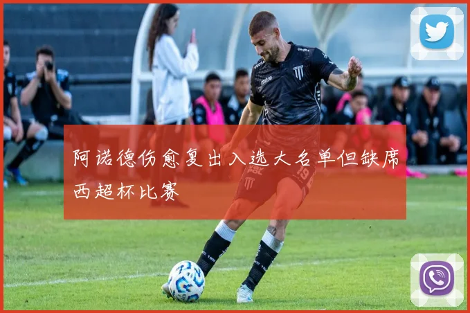 阿诺德伤愈复出入选大名单但缺席西超杯比赛