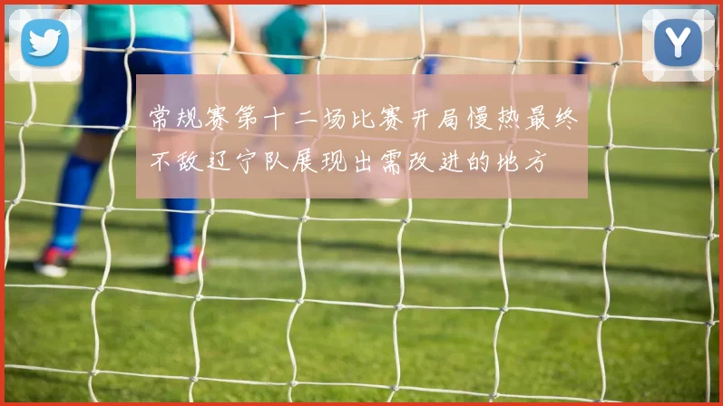 常规赛第十二场比赛开局慢热最终不敌辽宁队展现出需改进的地方