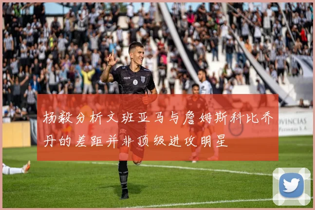 杨毅分析文班亚马与詹姆斯科比乔丹的差距并非顶级进攻明星