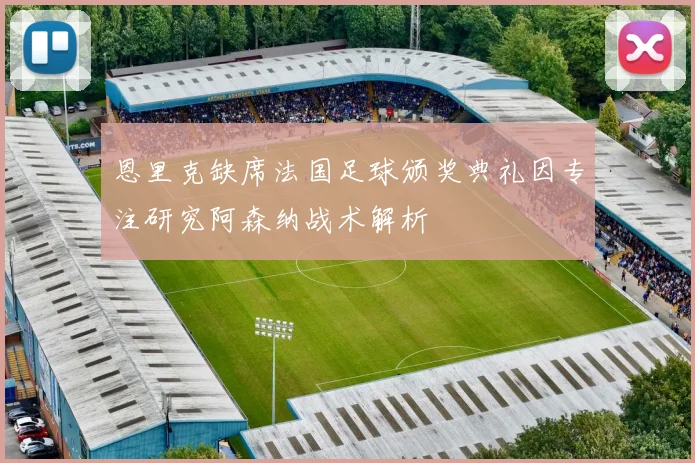 恩里克缺席法国足球颁奖典礼因专注研究阿森纳战术解析