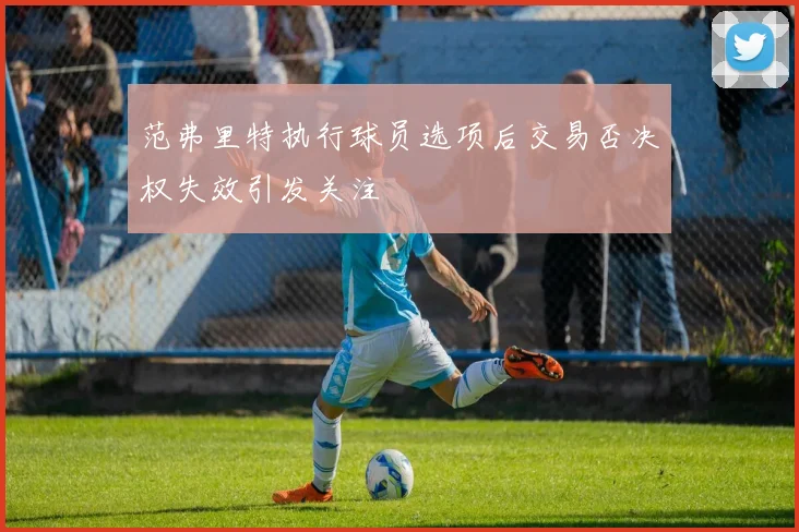 范弗里特执行球员选项后交易否决权失效引发关注
