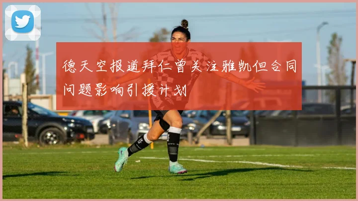 德天空报道拜仁曾关注雅凯但合同问题影响引援计划