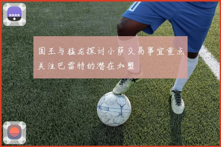 国王与猛龙探讨小萨交易事宜重点关注巴雷特的潜在加盟