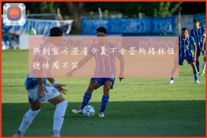 热刺官方澄清今夏不会签约格林伍德传闻不实