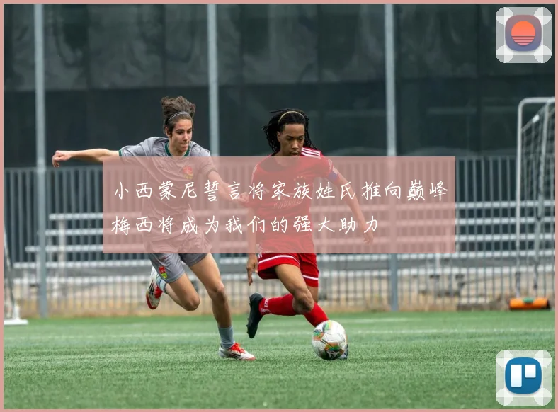 小西蒙尼誓言将家族姓氏推向巅峰梅西将成为我们的强大助力