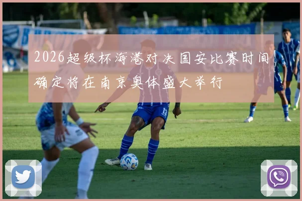 2026超级杯海港对决国安比赛时间确定将在南京奥体盛大举行