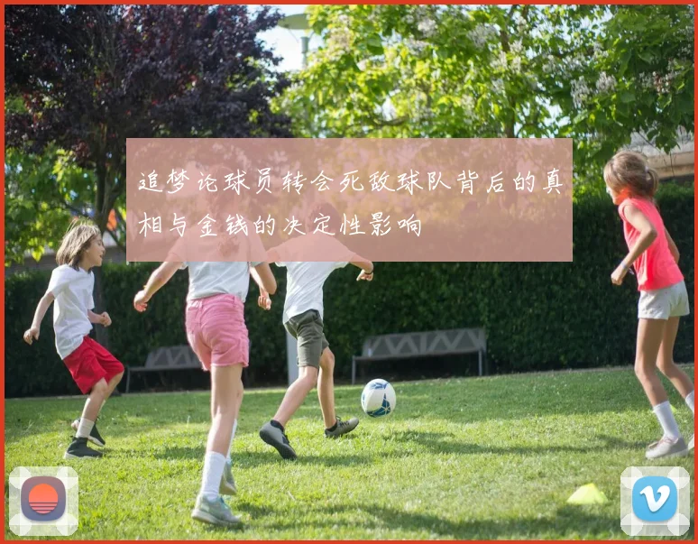 追梦论球员转会死敌球队背后的真相与金钱的决定性影响